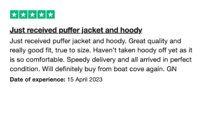 5 Star TrustPilot Review - Just received puffer jacket and hoody. Great quality and really good fit, true to size. Haven't taken hoody off yet as it is so comfortable. Speedy delivery and all arrived in perfect condition. Will definitely buy from boat cove again. GN Date of experience: 15 April 2023