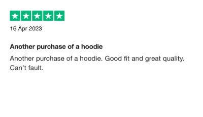 5 star Trustpilot Review 16 Apr 2023 Another purchase of a hoodie. Good fit and great quality. Can't fault.